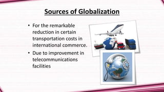 Sources of Globalization
• For the remarkable
reduction in certain
transportation costs in
international commerce.
• Due to improvement in
telecommunications
facilities
 