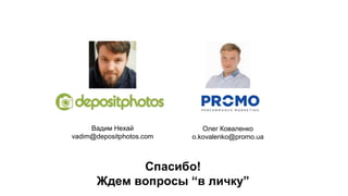 Спасибо!
Ждем вопросы “в личку”
Вадим Нехай
vadim@depositphotos.com
Олег Коваленко
o.kovalenko@promo.ua
 