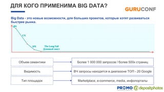 ДЛЯ КОГО ПРИМЕНИМА BIG DATA?
Big Data - это новые возможности, для больших проектов, которые хотят развиваться
быстрее рынка.
Объем семантики Более 1 000 000 запросов / более 500к страниц
Видимость ВЧ запросы находятся в диапазоне ТОП - 20 Google
Тип площадок Marketplace, e-commerce, media, инфопорталы
 