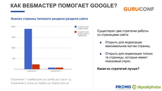 КАК ВЕБМАСТЕР ПОМОГАЕТ GOOGLE?
Существуют две стратегии работы
со страницами сайта:
■ Открыть для индексации
максимальное кол-во страниц.
■ Открыть для индексации только
те страницы, которые имеют
поисковый спрос.
Какая из стратегий лучше?
Стратегия 1: rozetka.com.ua, comfy.ua, f.ua и т.д.
Cтратегия 2: price.ua, hotline.ua, foxtrot.com.ua
Анализ страниц типового раздела раздела сайта
 