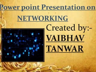 Power point Presentation on
NETWORKING
Created by:-
VAIBHAV
TANWAR
 