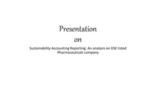 Presentation
on
Sustainability Accounting Reporting: An analysis on DSE listed
Pharmaceuticals company
 