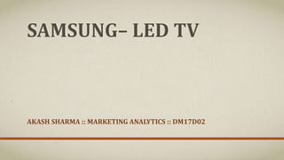 SAMSUNG– LED TV
AKASH SHARMA :: MARKETING ANALYTICS :: DM17D02
 