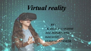 Virtual reality
BY :
K. BHAGYA LAKSHMI
EEE DEPARTMENT
16J41A0225
GUIDE:Mr P.GANESH
 