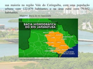 sua maioria na região Vale do Cotinguiba, com uma população
urbana com 122.879 habitantes e na área rural com 79.052
habitantes.
Fonte: https://www.youtube.com/watch?v=bxg-JTm0p8c, :
Mapa 03: Bacia do rio Japaratuba
 