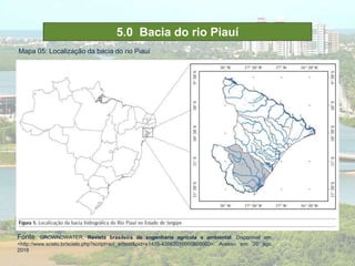 5.0 Bacia do rio Piauí
Mapa 05: Localização da bacia do rio Piauí
Fonte: GROWNDWATER. Revista brasileira de engenharia agrícola e ambiental. Disponível em:
<http://www.scielo.br/scielo.php?script=sci_arttext&pid=s1415-43662010000800003>. Acesso em: 20 ago.
2018
 
