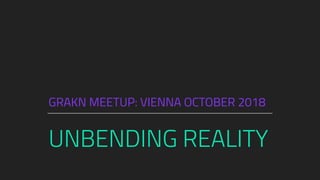 UNBENDING REALITY
GRAKN MEETUP: VIENNA OCTOBER 2018
 