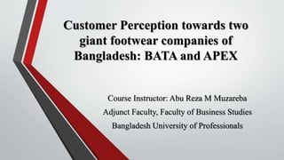 Customer Perception towards two
giant footwear companies of
Bangladesh: BATA and APEX
Course Instructor: Abu Reza M Muzareba
Adjunct Faculty, Faculty of Business Studies
Bangladesh University of Professionals
 