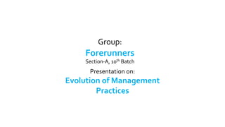 Group:
Forerunners
Section-A, 10th Batch
Presentation on:
Evolution of Management
Practices
 