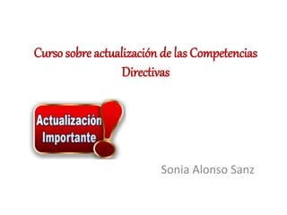 Curso sobre actualización de las Competencias
Directivas
Sonia Alonso Sanz
 