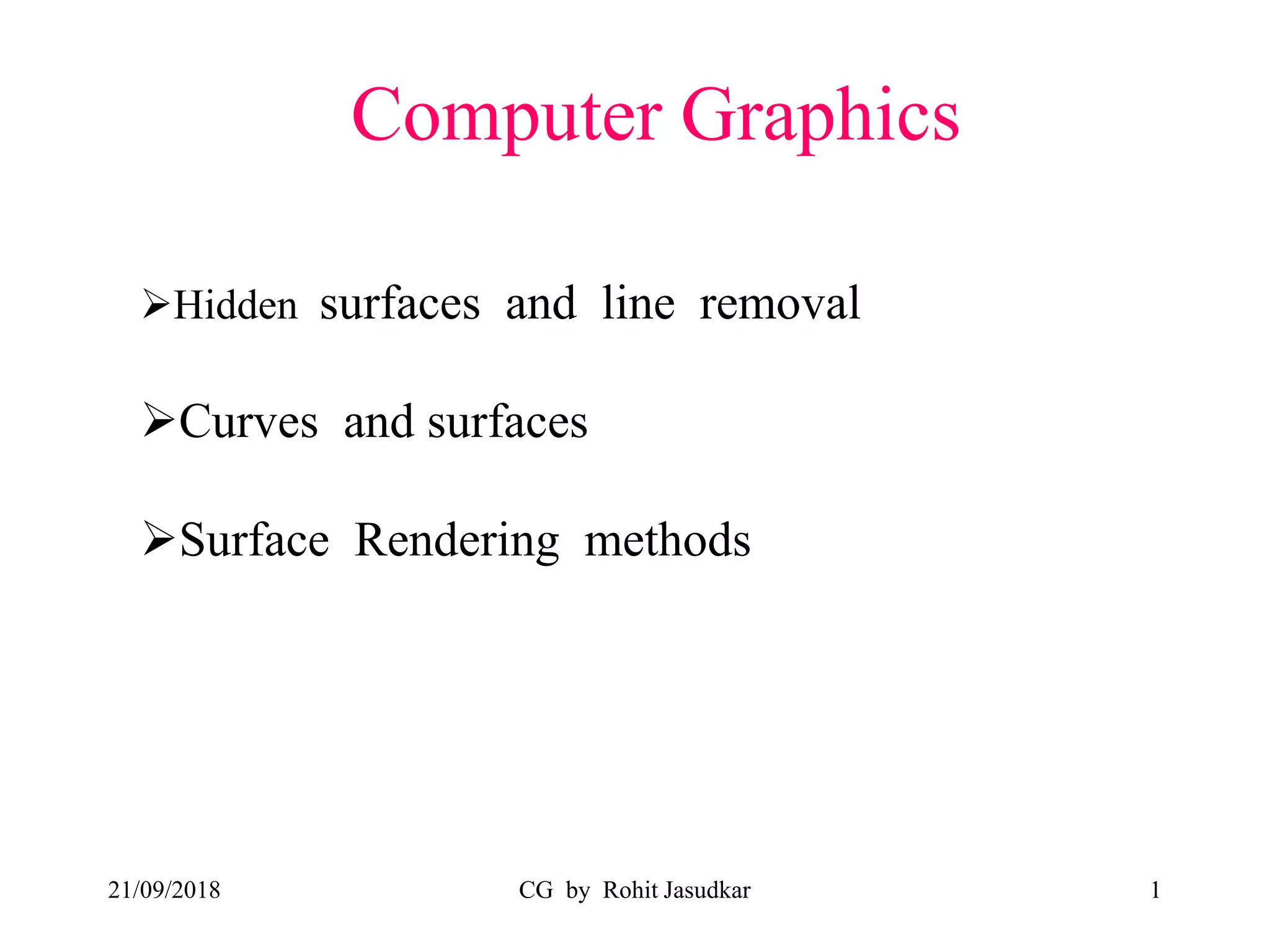 CG by Rohit Jasudkar 1
Computer Graphics
21/09/2018
Hidden surfaces and line removal
Curves and surfaces
Surface Rendering methods
 