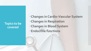 Topics to be
covered
Changes in Cardio-Vascular System
Changes in Respiration
Changes in Blood System
Endocrine functions
 