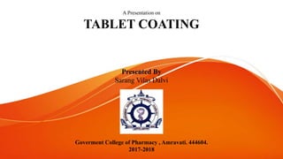 A Presentation on
TABLET COATING
Goverment College of Pharmacy , Amravati. 444604.
2017-2018
Presented By
Sarang Vilas Dalvi
 