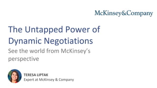 The Untapped Power of
Dynamic Negotiations
See the world from McKinsey’s
perspective
TERESA LIPTAK
Expert at McKinsey & Company
 