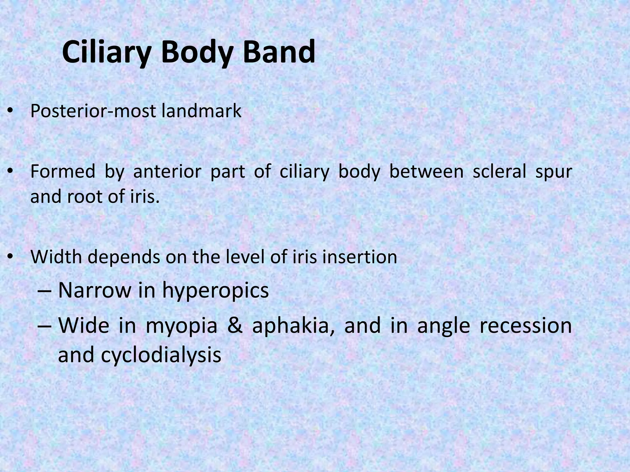 Ciliary Body Band
• Posterior-most landmark
• Formed by anterior part of ciliary body between scleral spur
and root of iris.
• Width depends on the level of iris insertion
– Narrow in hyperopics
– Wide in myopia & aphakia, and in angle recession
and cyclodialysis
 