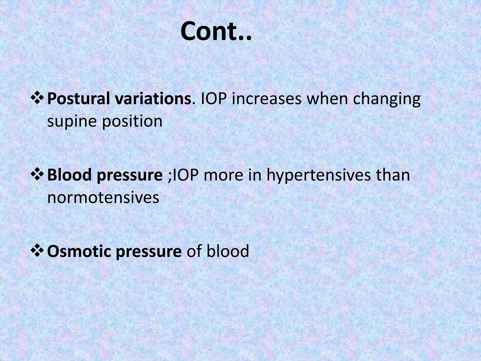 Cont..
Postural variations. IOP increases when changing
supine position
Blood pressure ;IOP more in hypertensives than
normotensives
Osmotic pressure of blood
 