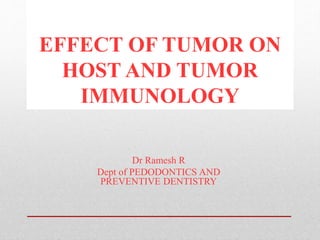 EFFECT OF TUMOR ON
HOST AND TUMOR
IMMUNOLOGY
Dr Ramesh R
Dept of PEDODONTICS AND
PREVENTIVE DENTISTRY
 