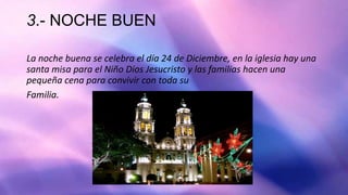 3.- NOCHE BUEN
La noche buena se celebra el día 24 de Diciembre, en la iglesia hay una
santa misa para el Niño Dios Jesucristo y las familias hacen una
pequeña cena para convivir con toda su
Familia.
 