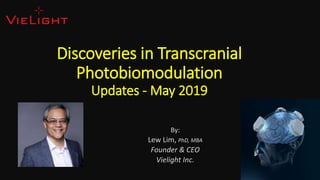 Discoveries in Transcranial
Photobiomodulation
Updates - May 2019
By:
Lew Lim, PhD, MBA
Founder & CEO
Vielight Inc.
 