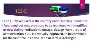122-E.
122-E. -Never used in the country under labeling conditions
Approved but now proposed to be marketed with modified
or new claims –indications, dosage, dosage form , route of
administration-FDC, individually approved, to be combined
for the first time in a fixed ratio or if ratio ischanged
21
 