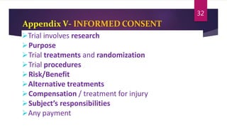 Appendix V- INFORMED CONSENT
Trial involves research
Purpose
Trial treatments and randomization
Trial procedures
Risk/Benefit
Alternative treatments
Compensation / treatment for injury
Subject’s responsibilities
Any payment
32
 