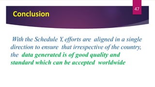 Conclusion
With the Schedule Y, efforts are aligned in a single
direction to ensure that irrespective of the country,
the data generated is of good quality and
standard which can be accepted worldwide
47
 