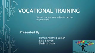 VOCATIONAL TRAINING
Spread real learning, enlighten up the
opportunities
Presented By:
Suman Ahemed Saikan
Sajal Shovon
Shahriar Shan
 