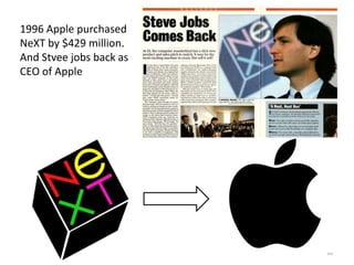 10
1996 Apple purchased
NeXT by $429 million.
And Stvee jobs back as
CEO of Apple
 