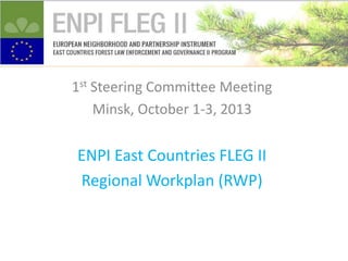 1st Steering Committee Meeting
Minsk, October 1-3, 2013

ENPI East Countries FLEG II
Regional Workplan (RWP)

 