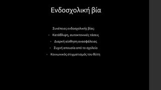 Ενδοσχολική βία
Συνέπειες ενδοσχολικής βίας:
• Κατάθλιψη, αυτοκτονικές τάσεις
• Διαρκή αίσθηση ανασφάλειας
• Συχνή απουσία από το σχολείο
• Κοινωνικός στιγματισμός του θύτη
 