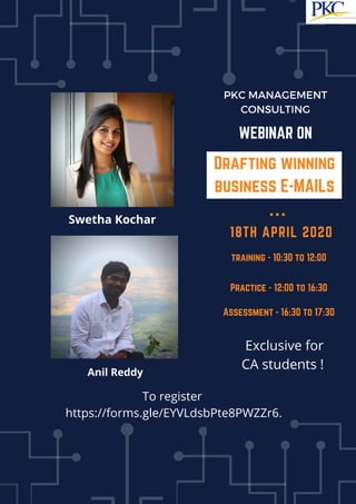 18TH APRIL 2020
PKC MANAGEMENT
CONSULTING
Drafting winning
business E-MAILs
To register
https://forms.gle/EYVLdsbPte8PWZZr6.
WEBINAR ON
Exclusive for
CA students !
Assessment - 16:30 to 17:30
Practice - 12:00 to 16:30
training - 10:30 to 12:00
Swetha Kochar
Anil Reddy
 