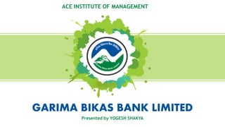 GARIMA BIKAS BANK LIMITED
Presented by YOGESH SHAKYA
ACE INSTITUTE OF MANAGEMENT
 