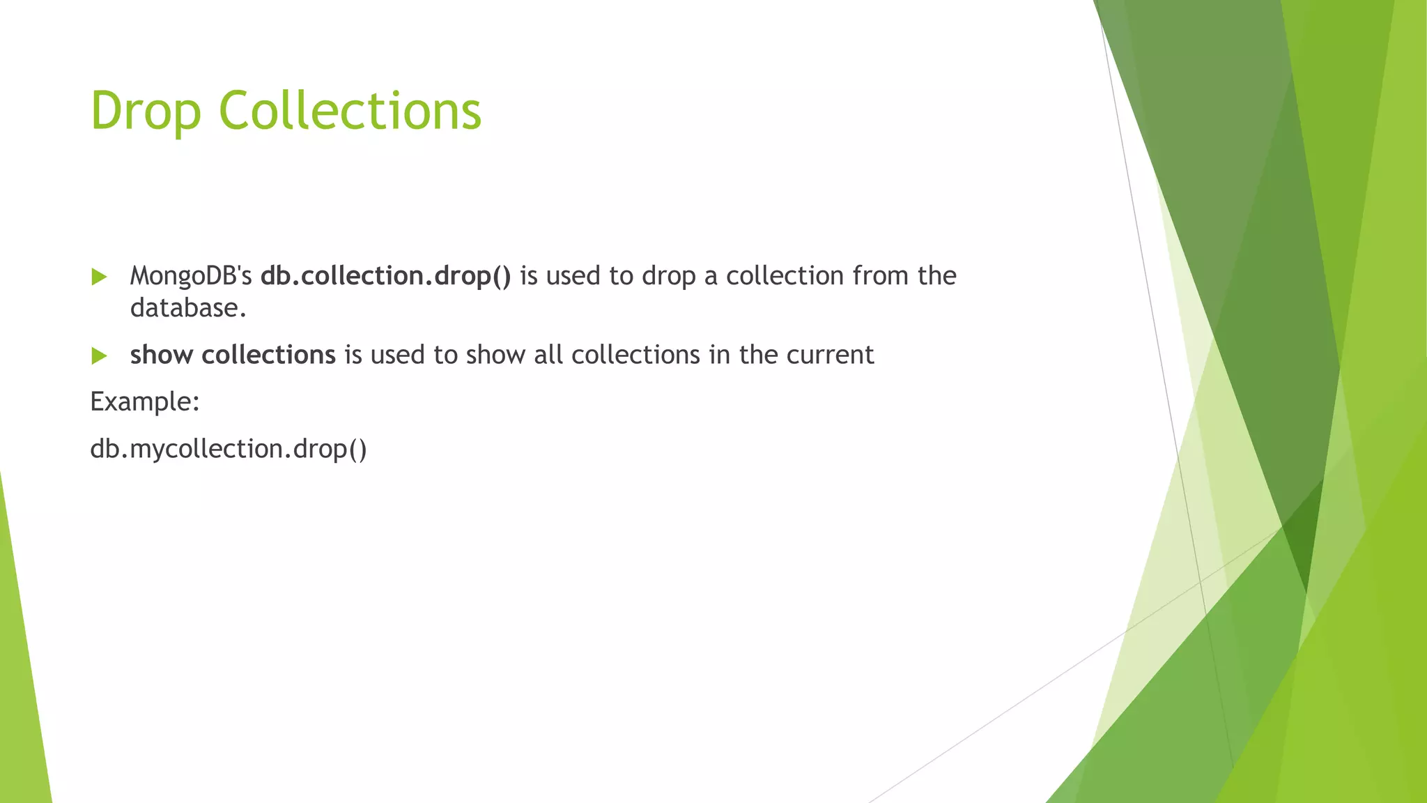Drop Collections
 MongoDB's db.collection.drop() is used to drop a collection from the
database.
 show collections is used to show all collections in the current
Example:
db.mycollection.drop()
 
