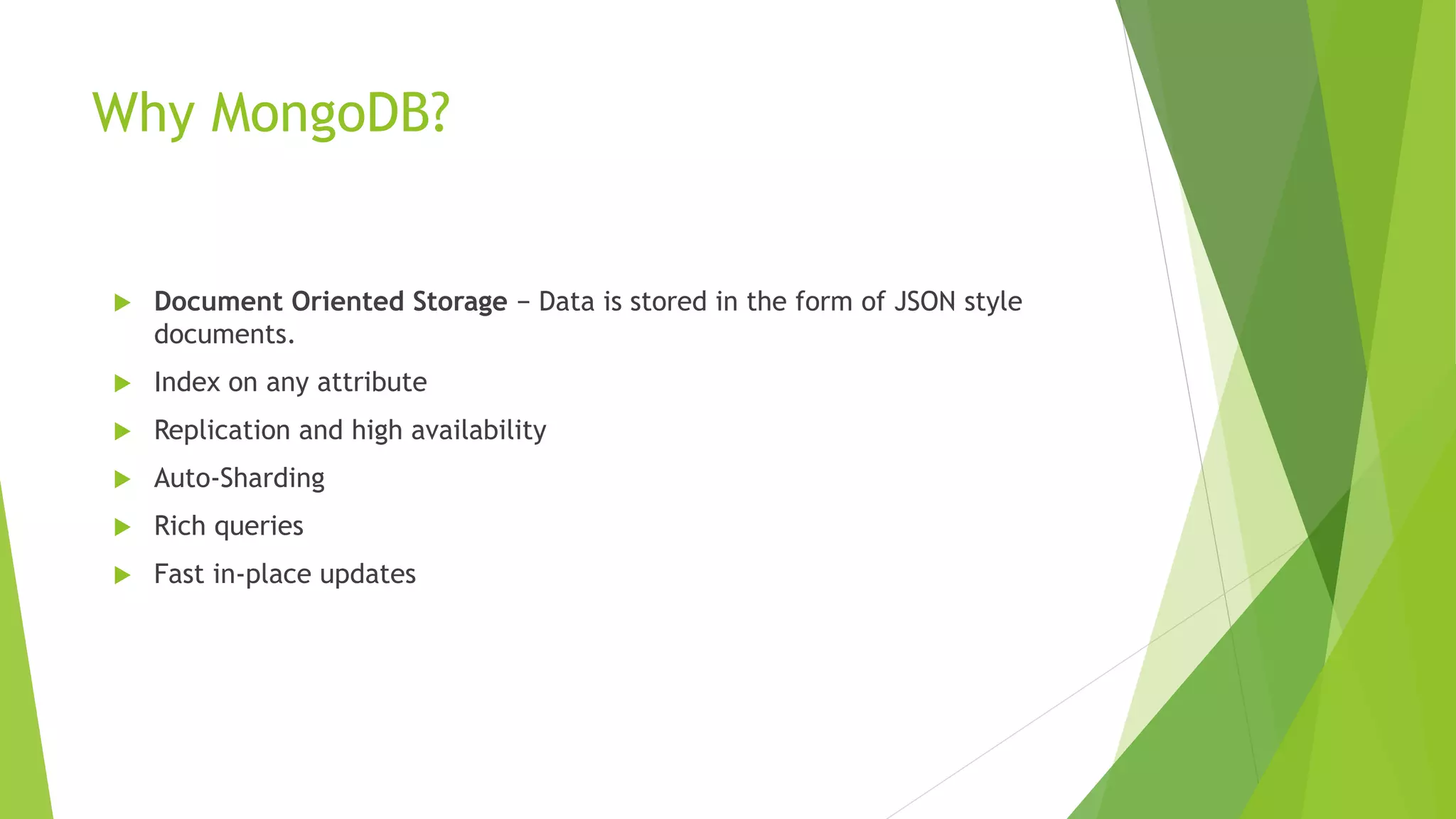 Why MongoDB?
 Document Oriented Storage − Data is stored in the form of JSON style
documents.
 Index on any attribute
 Replication and high availability
 Auto-Sharding
 Rich queries
 Fast in-place updates
 