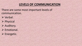 LEVELS OF COMMUNICATION
There are some most important levels of
communication.
 Verbal.
 Physical
 Auditory.
 Emotional.
 Energetic.
 