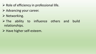  Role of efficiency in professional life.
 Advancing your career.
 Networking.
 The ability to influence others and build
relationships.
 Have higher self-esteem.
 
