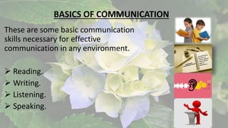 BASICS OF COMMUNICATION
These are some basic communication
skills necessary for effective
communication in any environment.
 Reading.
 Writing.
 Listening.
 Speaking.
 