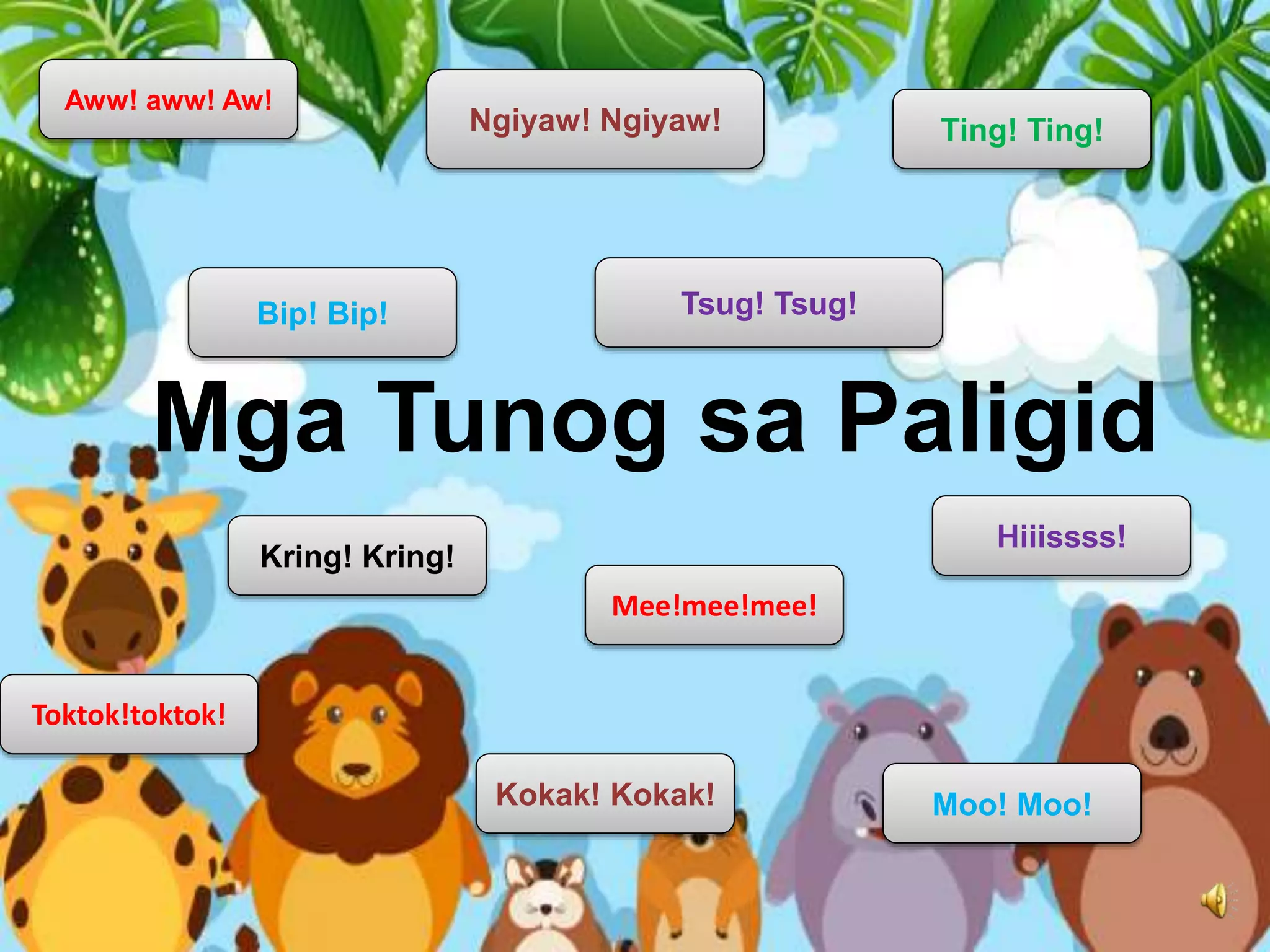 Mga Tunog sa Paligid
Bip! Bip! Tsug! Tsug!
Kring! Kring!
Mee!mee!mee!
Ting! Ting!
Hiiissss!
Ngiyaw! Ngiyaw!
Aww! aww! Aw!
Toktok!toktok!
Kokak! Kokak! Moo! Moo!