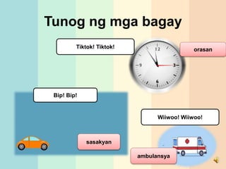 Tunog ng mga bagay
Bip! Bip!
Tiktok! Tiktok!
Wiiwoo! Wiiwoo!
orasan
sasakyan
ambulansya