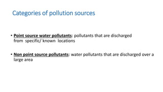 Categories of pollution sources
• Point source water pollutants: pollutants that are discharged
from specific/ known locations
• Non point source pollutants: water pollutants that are discharged over a
large area
 
