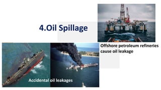 4.Oil Spillage
Offshore petroleum refineries
cause oil leakage
Accidental oil leakages
 