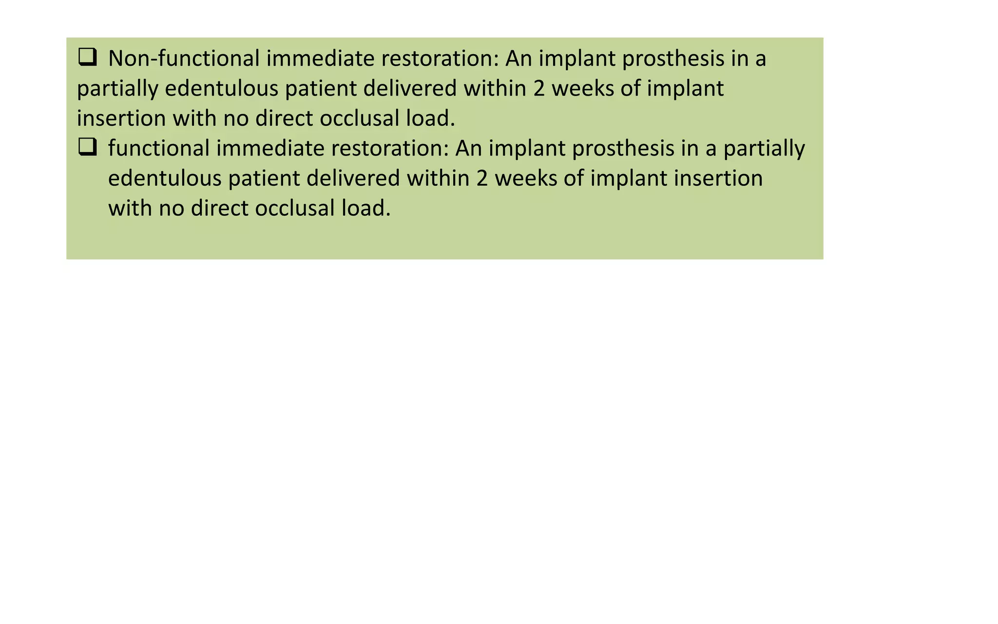  Non-functional immediate restoration: An implant prosthesis in a
partially edentulous patient delivered within 2 weeks of implant
insertion with no direct occlusal load.
 functional immediate restoration: An implant prosthesis in a partially
edentulous patient delivered within 2 weeks of implant insertion
with no direct occlusal load.
 