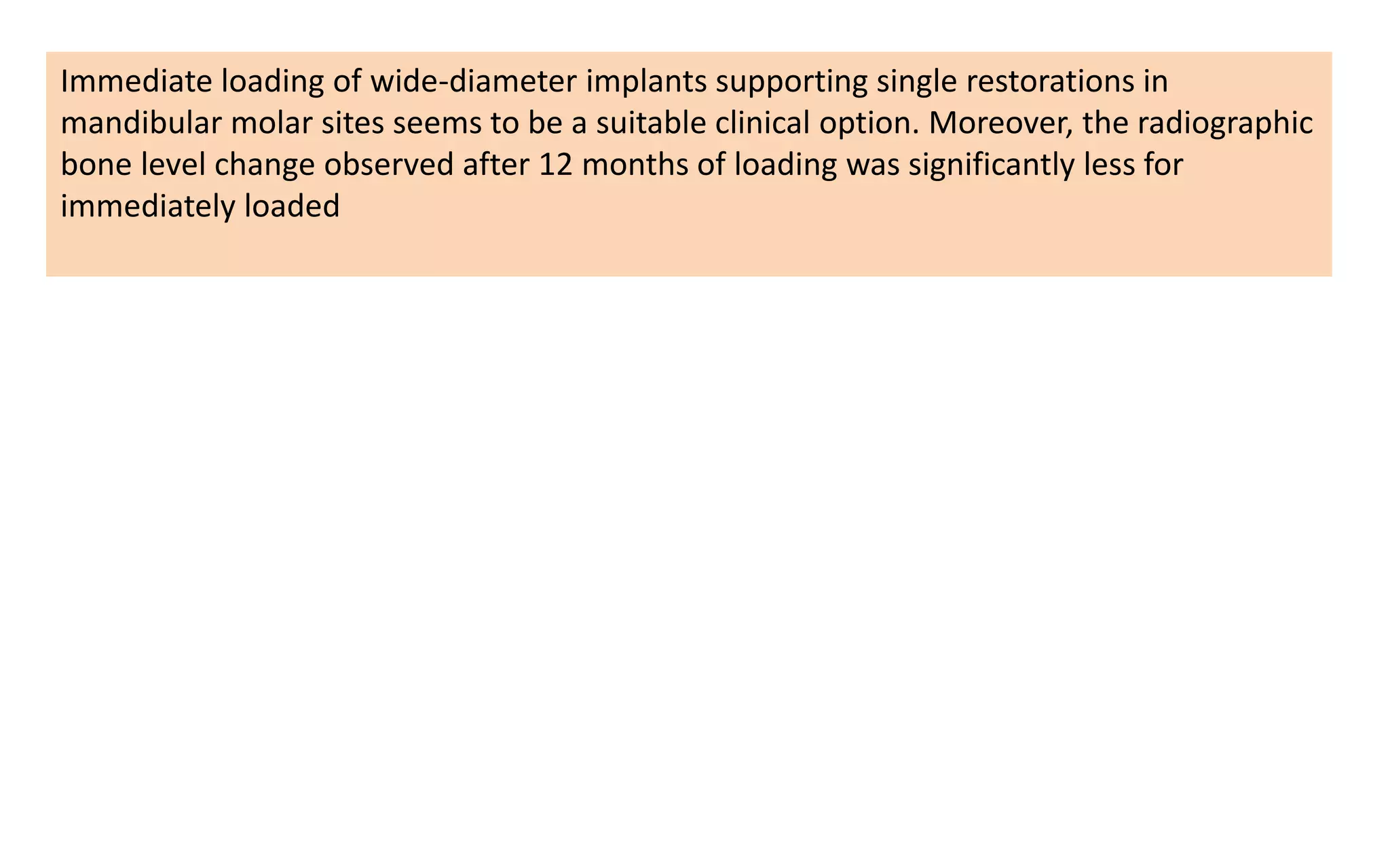 Immediate loading of wide-diameter implants supporting single restorations in
mandibular molar sites seems to be a suitable clinical option. Moreover, the radiographic
bone level change observed after 12 months of loading was significantly less for
immediately loaded
 