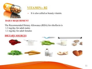 11
 It is also called as beauty vitamin.
The Recommended Dietary Allowance (RDA) for riboflavin is
1.3 mg/day for adult males
1.1 mg/day for adult females
DAILY REQUIRMENT
DIETARY SOURCES
VITAMIN:- B2
 