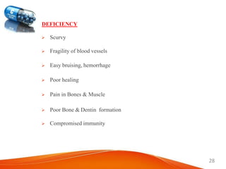28
DEFICIENCY
 Scurvy
 Fragility of blood vessels
 Easy bruising, hemorrhage
 Poor healing
 Pain in Bones & Muscle
 Poor Bone & Dentin formation
 Compromised immunity
 