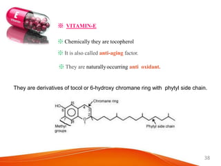 38
※ VITAMIN-E
※ Chemically they are tocopherol
※ It is also called anti-aging factor.
※ They are naturallyoccurring anti oxidant.
They are derivatives of tocol or 6-hydroxy chromane ring with phytyl side chain.
 
