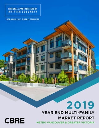2019 YEAR END MULTI-FAMILY MARKET REPORT
NATIONAL APARTMENT GROUP
B R I T I S H C O L U M B I A
LOCAL KNOWLEDGE. GLOBALLY CONNECTED.
2019
YEAR END MULTI-FAMILY
MARKET REPORT
METRO VANCOUVER & GREATER VICTORIA
 