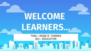 WELCOME
LEARNERS…
TONI – ROSE R. TORRES
SCI – EDUCATOR
 