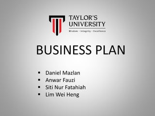 BUSINESS PLAN
 Daniel Mazlan
 Anwar Fauzi
 Siti Nur Fatahiah
 Lim Wei Heng
 