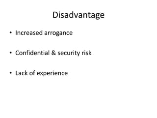 Disadvantage
• Increased arrogance
• Confidential & security risk
• Lack of experience

 